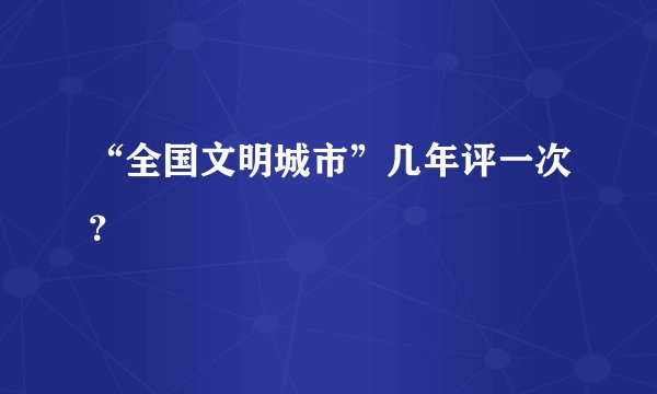 “全国文明城市”几年评一次？