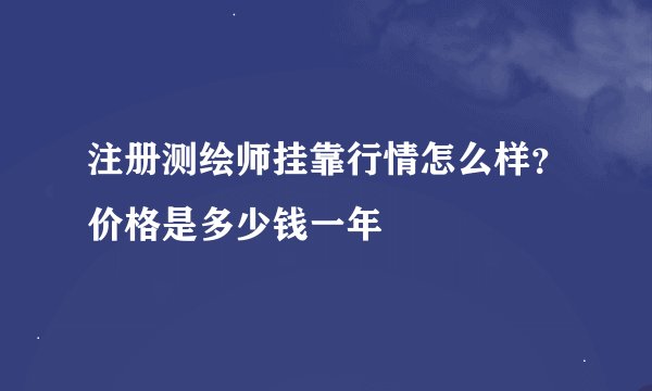 注册测绘师挂靠行情怎么样？价格是多少钱一年