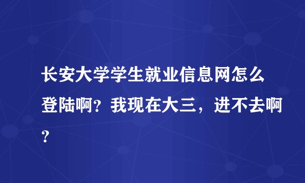 长安大学学生就业信息网怎么登陆啊？我现在大三，进不去啊？
