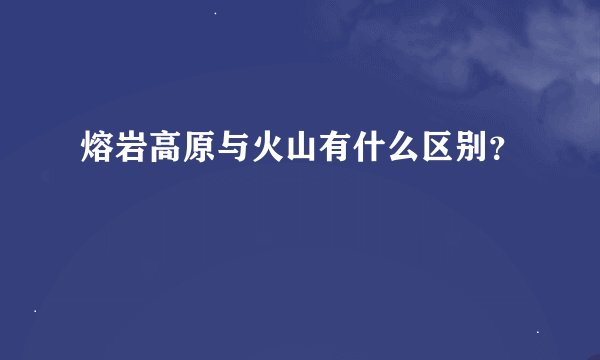 熔岩高原与火山有什么区别？