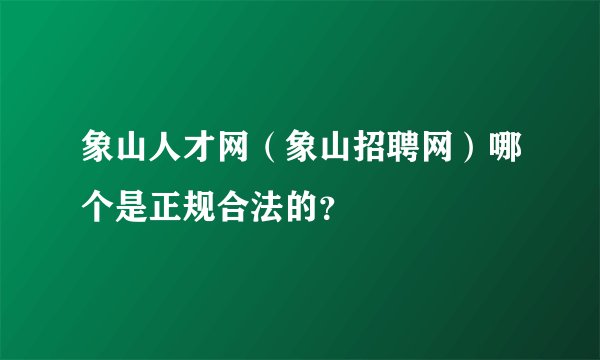 象山人才网（象山招聘网）哪个是正规合法的？