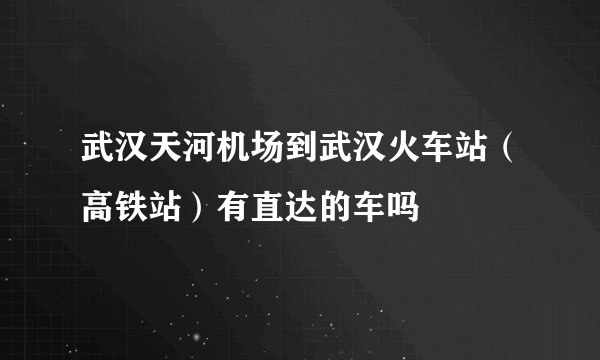 武汉天河机场到武汉火车站（高铁站）有直达的车吗