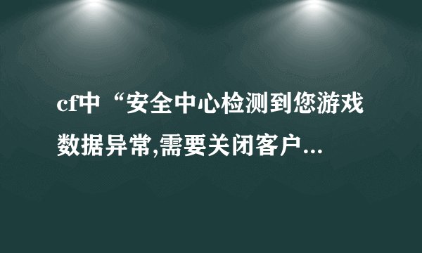 cf中“安全中心检测到您游戏数据异常,需要关闭客户端”是怎么回事?