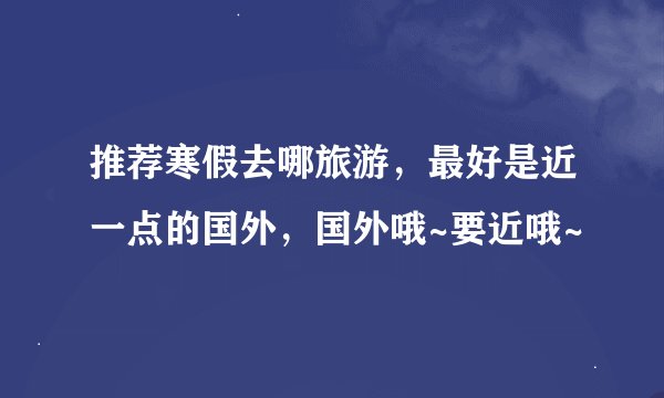 推荐寒假去哪旅游，最好是近一点的国外，国外哦~要近哦~