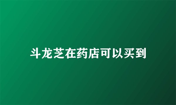 斗龙芝在药店可以买到