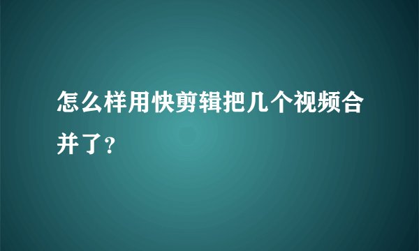 怎么样用快剪辑把几个视频合并了？