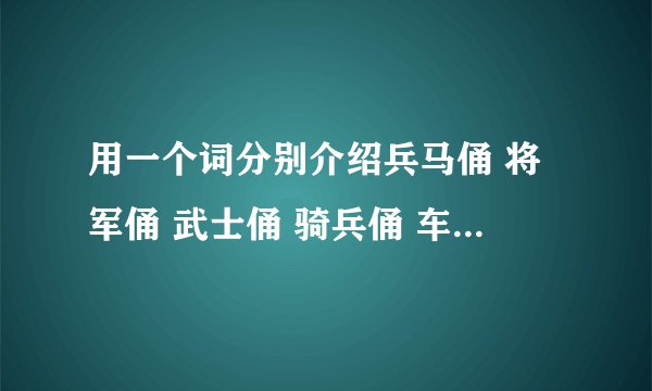 用一个词分别介绍兵马俑 将军俑 武士俑 骑兵俑 车兵俑 弓弩手 马俑