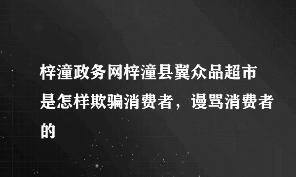 梓潼政务网梓潼县翼众品超市是怎样欺骗消费者，谩骂消费者的
