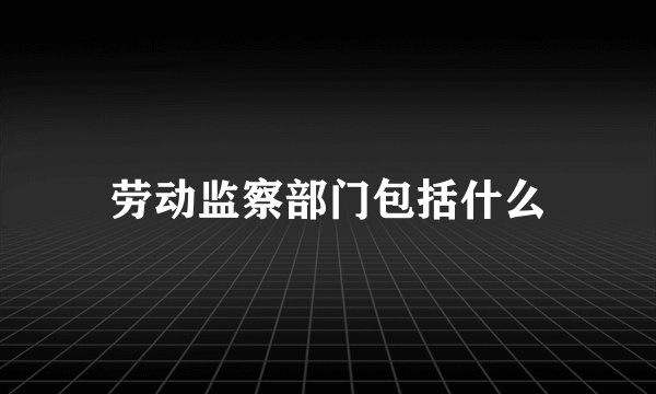 劳动监察部门包括什么