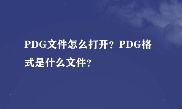 PDG文件怎么打开？PDG格式是什么文件？