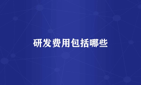 研发费用包括哪些
