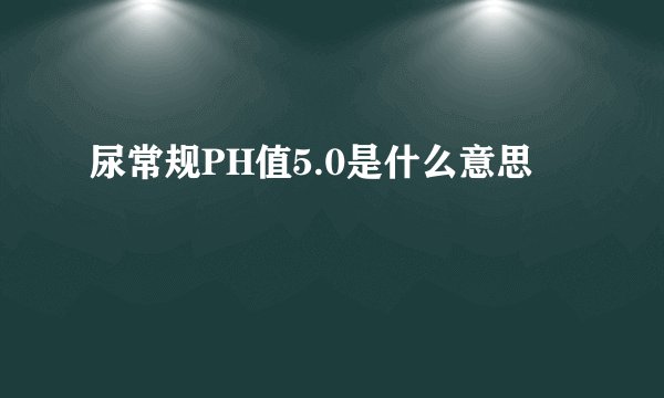 尿常规PH值5.0是什么意思
