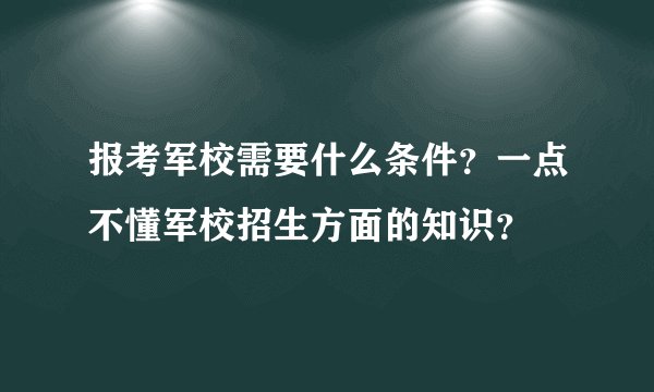 报考军校需要什么条件？一点不懂军校招生方面的知识？