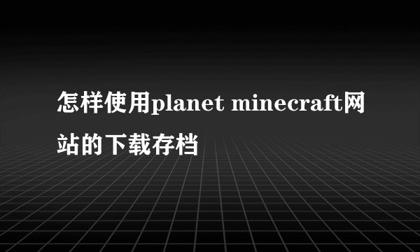 怎样使用planet minecraft网站的下载存档