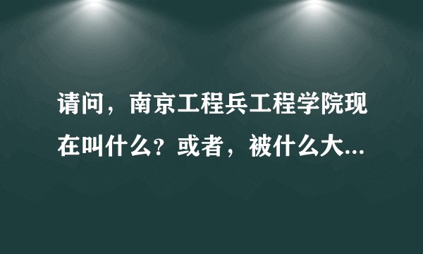 请问，南京工程兵工程学院现在叫什么？或者，被什么大学合并了呢？有档案馆的电话么？