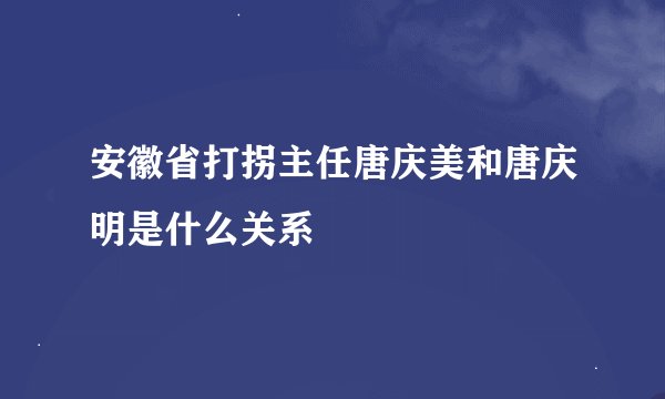 安徽省打拐主任唐庆美和唐庆明是什么关系