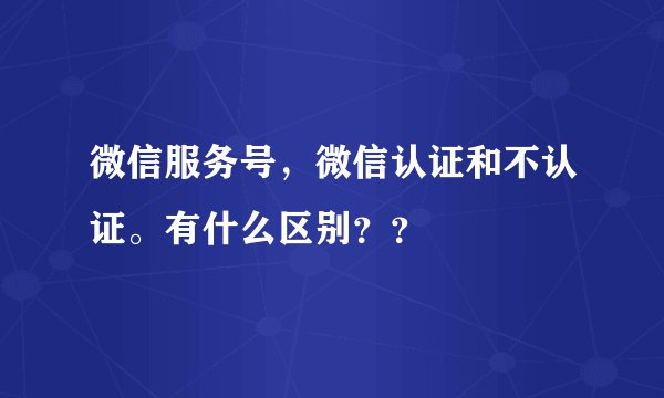 微信服务号，微信认证和不认证。有什么区别？？