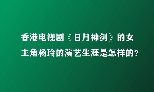 香港电视剧《日月神剑》的女主角杨玲的演艺生涯是怎样的？