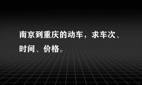 南京到重庆的动车，求车次、时间、价格。