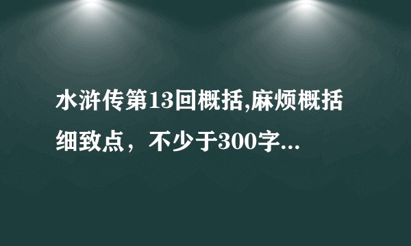水浒传第13回概括,麻烦概括细致点，不少于300字，是要全校用的！！！