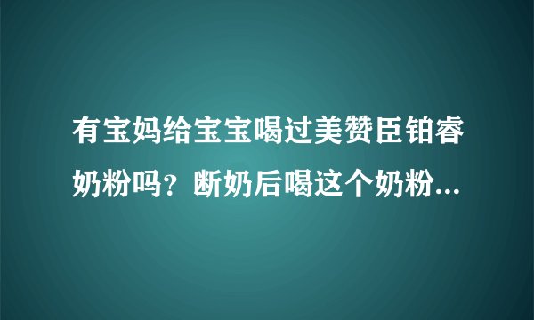 有宝妈给宝宝喝过美赞臣铂睿奶粉吗？断奶后喝这个奶粉怎么样啊？