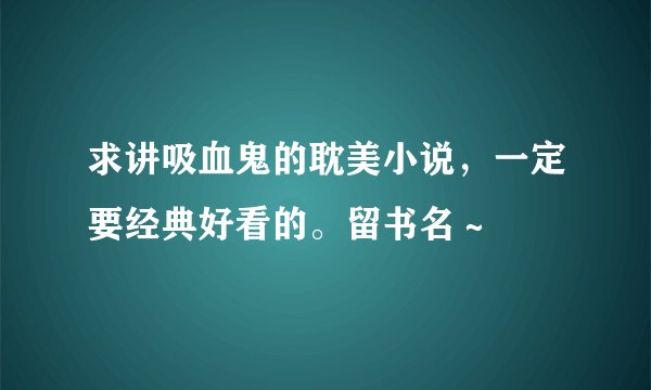 求讲吸血鬼的耽美小说，一定要经典好看的。留书名～