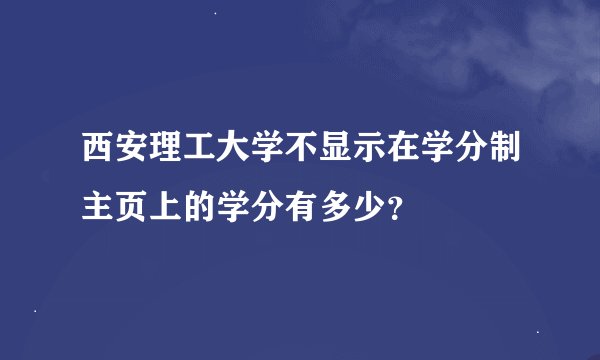 西安理工大学不显示在学分制主页上的学分有多少？