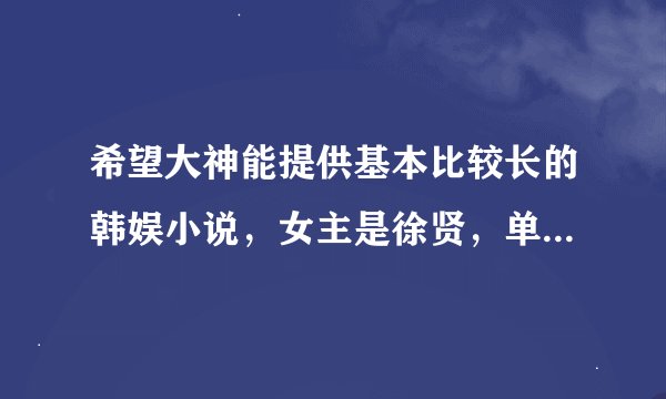希望大神能提供基本比较长的韩娱小说，女主是徐贤，单女主最好，多女主也可 ，谢谢