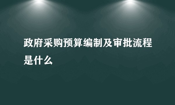 政府采购预算编制及审批流程是什么