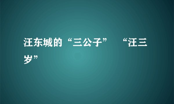 汪东城的“三公子”  “汪三岁”