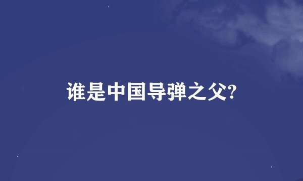 谁是中国导弹之父?