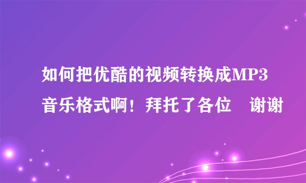 如何把优酷的视频转换成MP3音乐格式啊！拜托了各位 谢谢