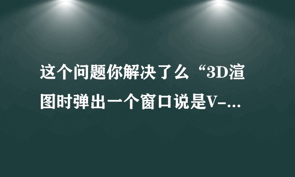 这个问题你解决了么“3D渲图时弹出一个窗口说是V-RAY异常 ，不能渲图，请问各位高手怎么办啊？”