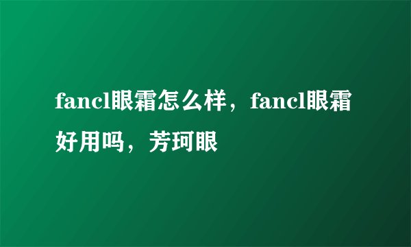 fancl眼霜怎么样，fancl眼霜好用吗，芳珂眼