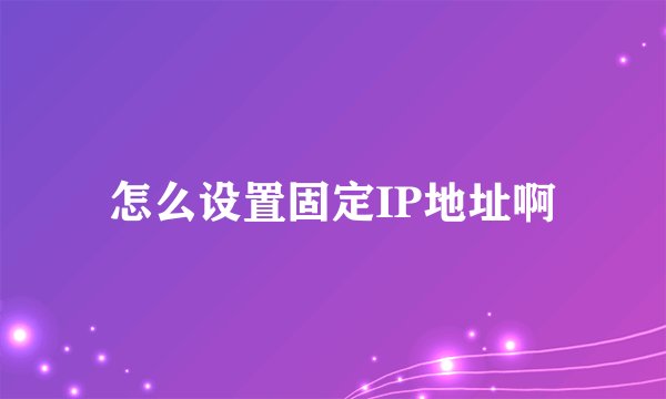 怎么设置固定IP地址啊