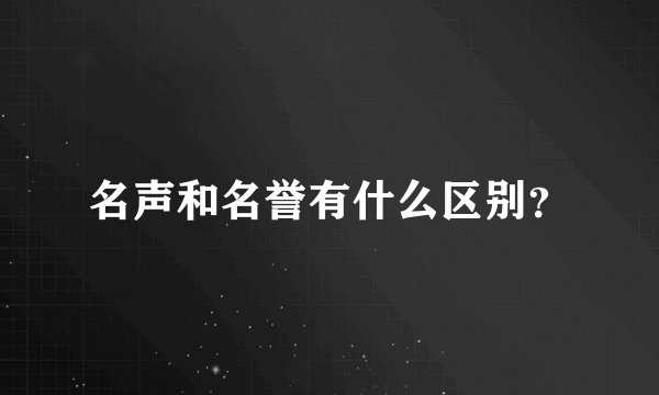 名声和名誉有什么区别？