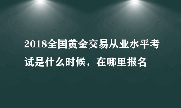 2018全国黄金交易从业水平考试是什么时候，在哪里报名
