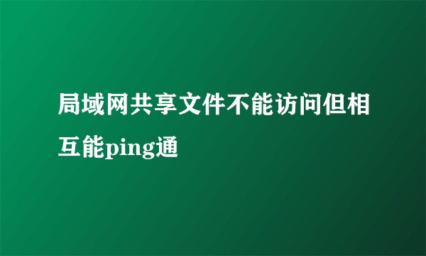 局域网共享文件不能访问但相互能ping通