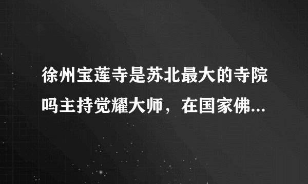 徐州宝莲寺是苏北最大的寺院吗主持觉耀大师，在国家佛学学会有什么地位，任什么职