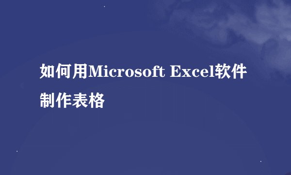 如何用Microsoft Excel软件制作表格
