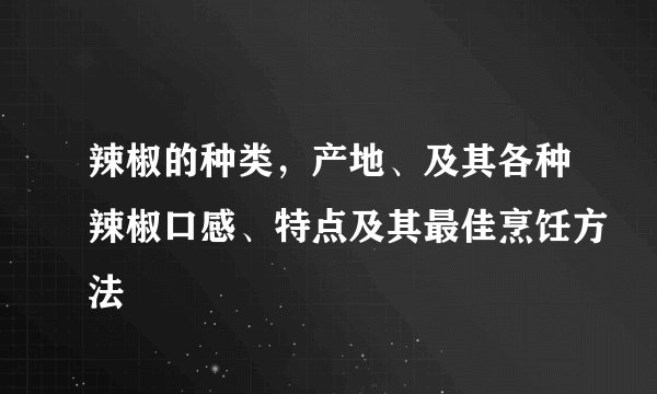 辣椒的种类，产地、及其各种辣椒口感、特点及其最佳烹饪方法