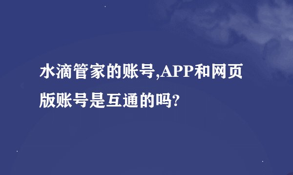 水滴管家的账号,APP和网页版账号是互通的吗?