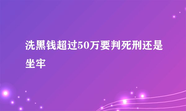 洗黑钱超过50万要判死刑还是坐牢