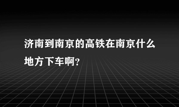 济南到南京的高铁在南京什么地方下车啊？