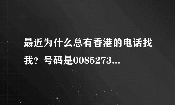 最近为什么总有香港的电话找我？号码是0085273991230和0085270401217，我怕是长途没敢接！