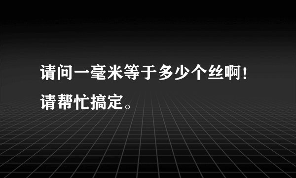 请问一毫米等于多少个丝啊！请帮忙搞定。