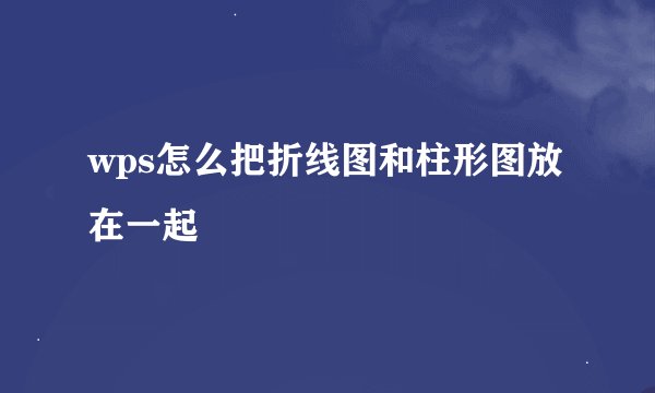 wps怎么把折线图和柱形图放在一起