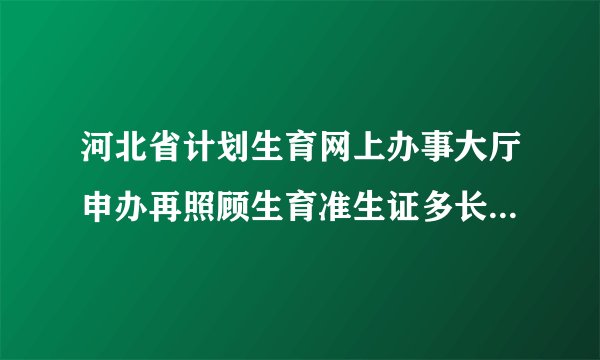 河北省计划生育网上办事大厅申办再照顾生育准生证多长时间能办下来