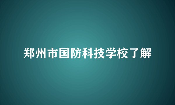 郑州市国防科技学校了解