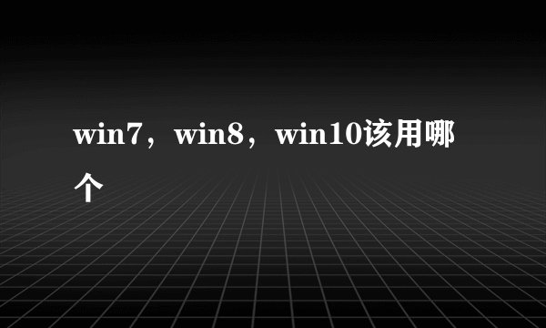 win7，win8，win10该用哪个